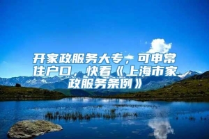 开家政服务大专，可申常住户口，快看《上海市家政服务条例》