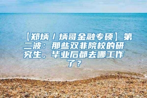 【郑炳／炳哥金融专硕】第二波：那些双非院校的研究生，毕业后都去哪工作了？