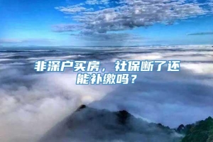 非深户买房，社保断了还能补缴吗？