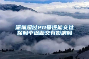 深圳超过20号还能交社保吗中途断交有影响吗