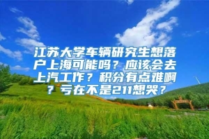 江苏大学车辆研究生想落户上海可能吗？应该会去上汽工作？积分有点难啊？亏在不是211想哭？