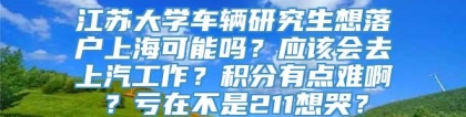 江苏大学车辆研究生想落户上海可能吗？应该会去上汽工作？积分有点难啊？亏在不是211想哭？