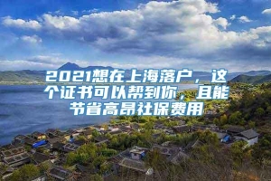 2021想在上海落户，这个证书可以帮到你，且能节省高昂社保费用