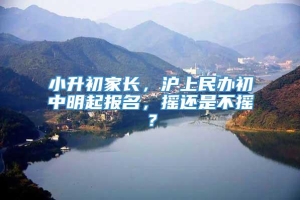 小升初家长，沪上民办初中明起报名，摇还是不摇？