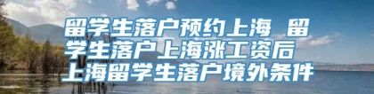 留学生落户预约上海 留学生落户上海涨工资后 上海留学生落户境外条件