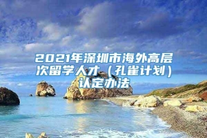 2021年深圳市海外高层次留学人才（孔雀计划）认定办法