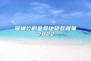 深圳公积金异地贷款政策2022