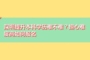 深圳提升本科学历难不难？担心难度高如何报名