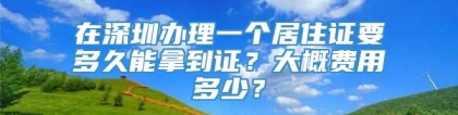 在深圳办理一个居住证要多久能拿到证？大概费用多少？