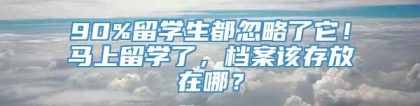 90%留学生都忽略了它！马上留学了，档案该存放在哪？