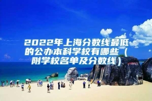 2022年上海分数线最低的公办本科学校有哪些（附学校名单及分数线）