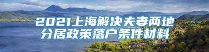 2021上海解决夫妻两地分居政策落户条件材料