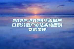 2022-2023年青岛户口积分落户办法实施细则要求条件