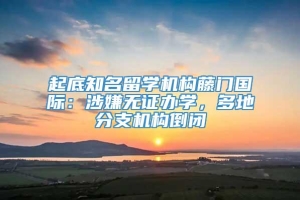 起底知名留学机构藤门国际：涉嫌无证办学，多地分支机构倒闭