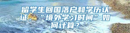 留学生回国落户和学历认证，“境外学习时间”如何计算？