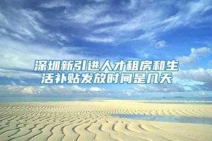 深圳新引进人才租房和生活补贴发放时间是几天