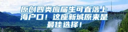 原创四类应届生可直落上海户口！这座新城原来是最佳选择！