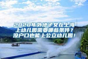 2020年外地子女在上海上幼儿园需要哪些条件？没户口也能上公立幼儿园！