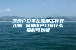 深圳户口不在深圳工作有用吗 深圳市户口有什么福利可以领