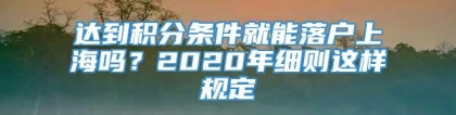 达到积分条件就能落户上海吗？2020年细则这样规定