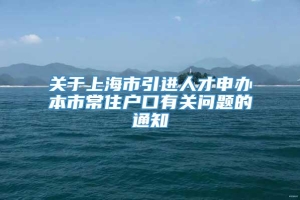 关于上海市引进人才申办本市常住户口有关问题的通知