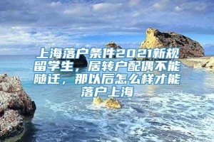 上海落户条件2021新规留学生，居转户配偶不能随迁，那以后怎么样才能落户上海