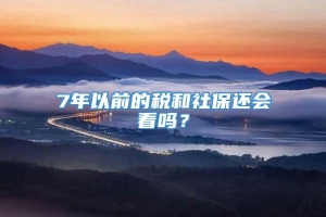 7年以前的税和社保还会看吗？