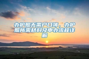 办护照无需户口簿，办护照所需材料及申办流程详解