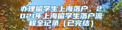 办理留学生上海落户，2021年上海留学生落户流程全记录（已完结）