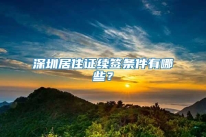 深圳居住证续签条件有哪些？