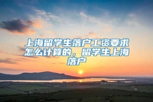 上海留学生落户工资要求怎么计算的，留学生上海落户