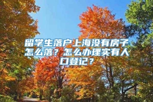 留学生落户上海没有房子怎么落？怎么办理实有人口登记？