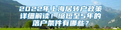 2022年上海居转户政策详细解读！缩短至5年的落户条件有哪些？