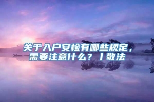 关于入户安检有哪些规定，需要注意什么？丨敬法