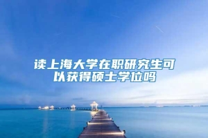 读上海大学在职研究生可以获得硕士学位吗