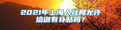 2021年上海人社局允许培训有补贴吗？