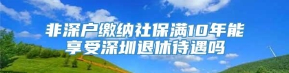 非深户缴纳社保满10年能享受深圳退休待遇吗