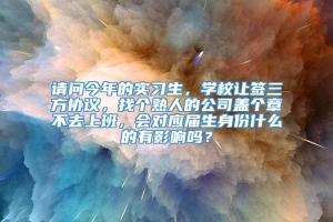 请问今年的实习生，学校让签三方协议，找个熟人的公司盖个章不去上班，会对应届生身份什么的有影响吗？