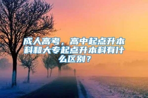 成人高考，高中起点升本科和大专起点升本科有什么区别？