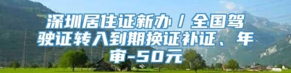 深圳居住证新办／全国驾驶证转入到期换证补证、年审-50元