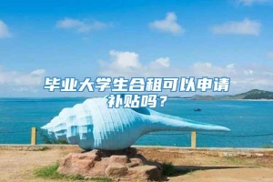 毕业大学生合租可以申请补贴吗？