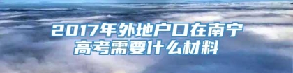 2017年外地户口在南宁高考需要什么材料