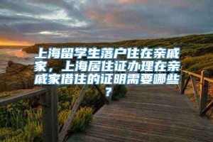 上海留学生落户住在亲戚家，上海居住证办理在亲戚家借住的证明需要哪些？