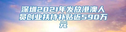 深圳2021年发放港澳人员创业扶持补贴近590万元