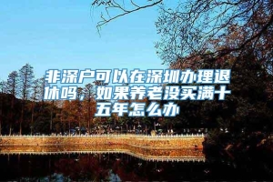 非深户可以在深圳办理退休吗，如果养老没买满十五年怎么办