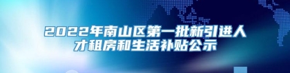 2022年南山区第一批新引进人才租房和生活补贴公示