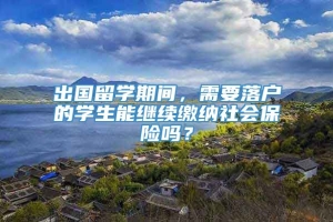 出国留学期间，需要落户的学生能继续缴纳社会保险吗？