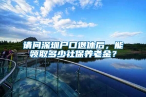 请问深圳户口退休后，能领取多少社保养老金？