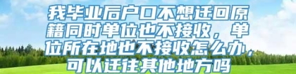 我毕业后户口不想迁回原籍同时单位也不接收，单位所在地也不接收怎么办，可以迁往其他地方吗