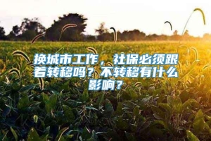 换城市工作，社保必须跟着转移吗？不转移有什么影响？